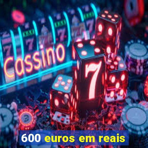 600 euros em reais